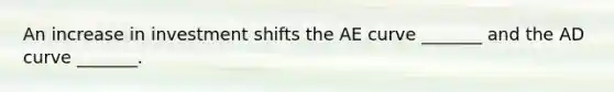 An increase in investment shifts the AE curve​ _______ and the AD curve​ _______.