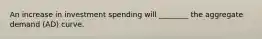 An increase in investment spending will ________ the aggregate demand (AD) curve.