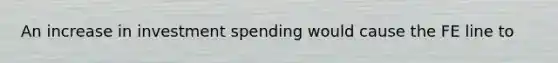 An increase in investment spending would cause the FE line to