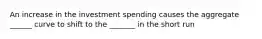 An increase in the investment spending causes the aggregate ______ curve to shift to the _______ in the short run