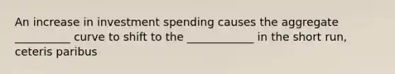 An increase in investment spending causes the aggregate __________ curve to shift to the ____________ in the short run, ceteris paribus