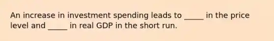 An increase in investment spending leads to _____ in the price level and _____ in real GDP in the short run.