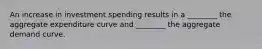 An increase in investment spending results in a ________ the aggregate expenditure curve and ________ the aggregate demand curve.