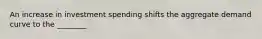 An increase in investment spending shifts the aggregate demand curve to the ________