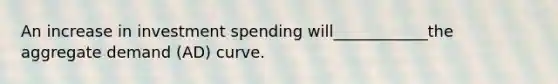 An increase in investment spending will____________the aggregate demand (AD) curve.