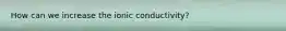 How can we increase the ionic conductivity?