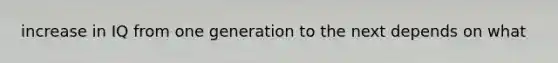 increase in IQ from one generation to the next depends on what