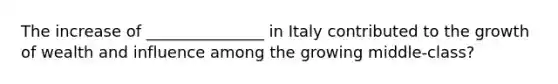 The increase of _______________ in Italy contributed to the growth of wealth and influence among the growing middle-class?