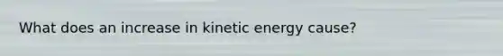 What does an increase in kinetic energy cause?