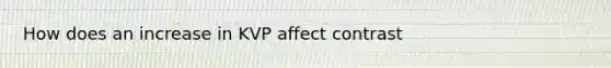 How does an increase in KVP affect contrast