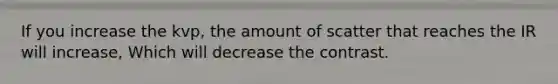 If you increase the kvp, the amount of scatter that reaches the IR will increase, Which will decrease the contrast.