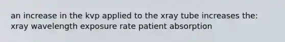 an increase in the kvp applied to the xray tube increases the: xray wavelength exposure rate patient absorption