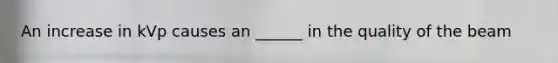 An increase in kVp causes an ______ in the quality of the beam