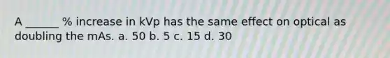 A ______ % increase in kVp has the same effect on optical as doubling the mAs. a. 50 b. 5 c. 15 d. 30