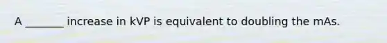 A _______ increase in kVP is equivalent to doubling the mAs.