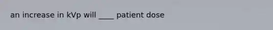 an increase in kVp will ____ patient dose