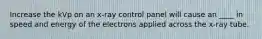 Increase the kVp on an x-ray control panel will cause an ____ in speed and energy of the electrons applied across the x-ray tube.