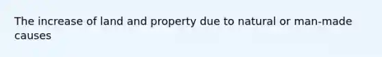 The increase of land and property due to natural or man-made causes