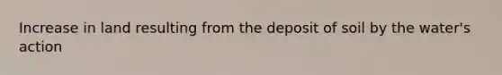 Increase in land resulting from the deposit of soil by the water's action