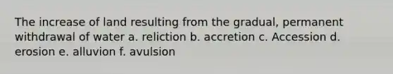 The increase of land resulting from the gradual, permanent withdrawal of water a. reliction b. accretion c. Accession d. erosion e. alluvion f. avulsion