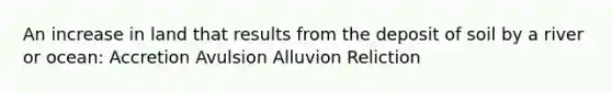 An increase in land that results from the deposit of soil by a river or ocean: Accretion Avulsion Alluvion Reliction