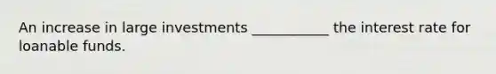 An increase in large investments ___________ the interest rate for loanable funds.