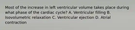 Most of the increase in left ventricular volume takes place during what phase of <a href='https://www.questionai.com/knowledge/k7EXTTtF9x-the-cardiac-cycle' class='anchor-knowledge'>the cardiac cycle</a>? A. Ventricular filling B. Isovolumetric relaxation C. Ventricular ejection D. Atrial contraction