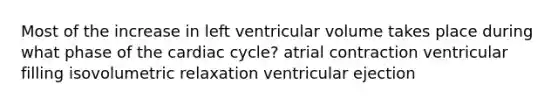 Most of the increase in left ventricular volume takes place during what phase of the cardiac cycle? atrial contraction ventricular filling isovolumetric relaxation ventricular ejection