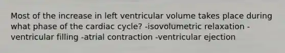 Most of the increase in left ventricular volume takes place during what phase of the cardiac cycle? -isovolumetric relaxation -ventricular filling -atrial contraction -ventricular ejection