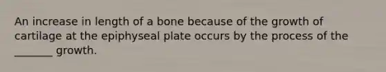 An increase in length of a bone because of the growth of cartilage at the epiphyseal plate occurs by the process of the _______ growth.