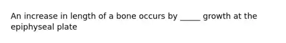 An increase in length of a bone occurs by _____ growth at the epiphyseal plate