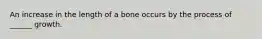 An increase in the length of a bone occurs by the process of ______ growth.