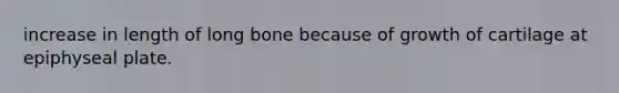increase in length of long bone because of growth of cartilage at epiphyseal plate.