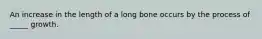 An increase in the length of a long bone occurs by the process of _____ growth.