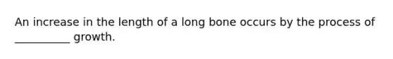 An increase in the length of a long bone occurs by the process of __________ growth.