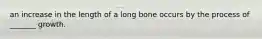 an increase in the length of a long bone occurs by the process of _______ growth.