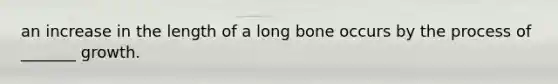 an increase in the length of a long bone occurs by the process of _______ growth.