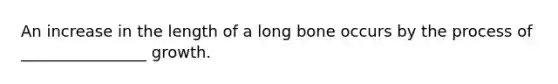 An increase in the length of a long bone occurs by the process of ________________ growth.