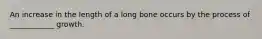 An increase in the length of a long bone occurs by the process of ____________ growth.