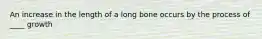 An increase in the length of a long bone occurs by the process of ____ growth