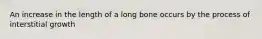 An increase in the length of a long bone occurs by the process of interstitial growth