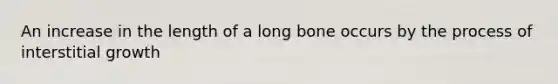 An increase in the length of a long bone occurs by the process of interstitial growth