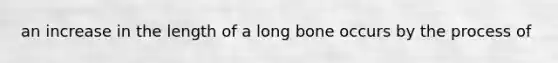 an increase in the length of a long bone occurs by the process of