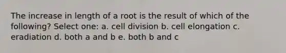 The increase in length of a root is the result of which of the following? Select one: a. cell division b. cell elongation c. eradiation d. both a and b e. both b and c