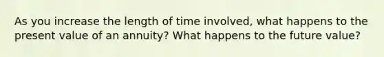 As you increase the length of time involved, what happens to the present value of an annuity? What happens to the future value?