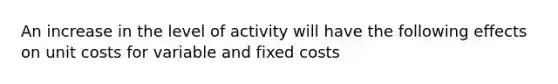 An increase in the level of activity will have the following effects on unit costs for variable and fixed costs