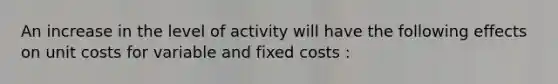 An increase in the level of activity will have the following effects on unit costs for variable and fixed costs :