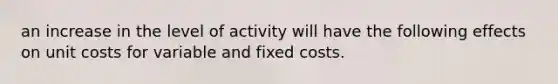 an increase in the level of activity will have the following effects on unit costs for variable and fixed costs.