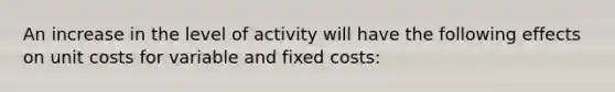 An increase in the level of activity will have the following effects on unit costs for variable and fixed costs: