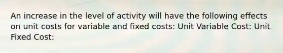 An increase in the level of activity will have the following effects on unit costs for variable and fixed costs: Unit Variable Cost: Unit Fixed Cost: